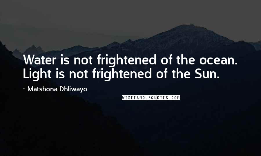 Matshona Dhliwayo Quotes: Water is not frightened of the ocean. Light is not frightened of the Sun.