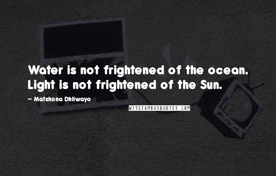 Matshona Dhliwayo Quotes: Water is not frightened of the ocean. Light is not frightened of the Sun.