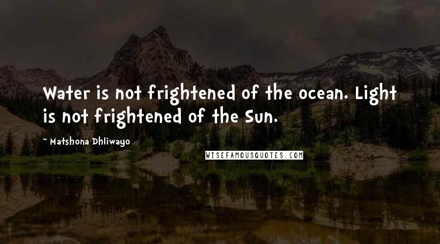 Matshona Dhliwayo Quotes: Water is not frightened of the ocean. Light is not frightened of the Sun.