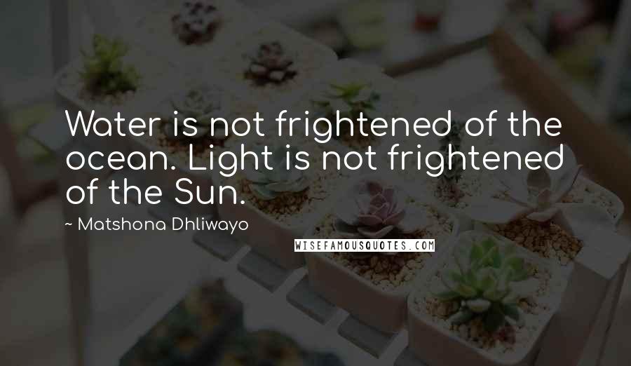 Matshona Dhliwayo Quotes: Water is not frightened of the ocean. Light is not frightened of the Sun.