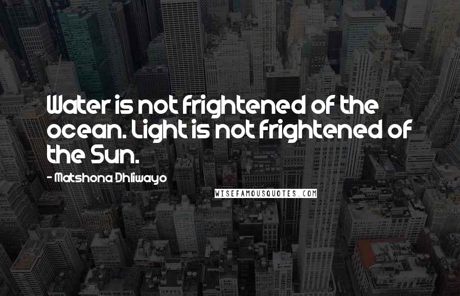 Matshona Dhliwayo Quotes: Water is not frightened of the ocean. Light is not frightened of the Sun.