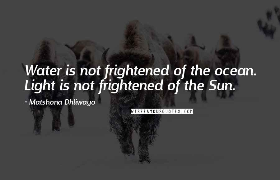 Matshona Dhliwayo Quotes: Water is not frightened of the ocean. Light is not frightened of the Sun.