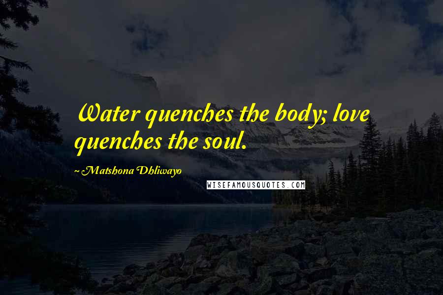 Matshona Dhliwayo Quotes: Water quenches the body; love quenches the soul.