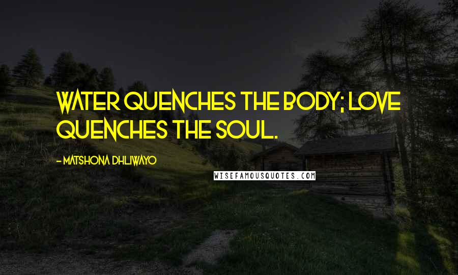Matshona Dhliwayo Quotes: Water quenches the body; love quenches the soul.