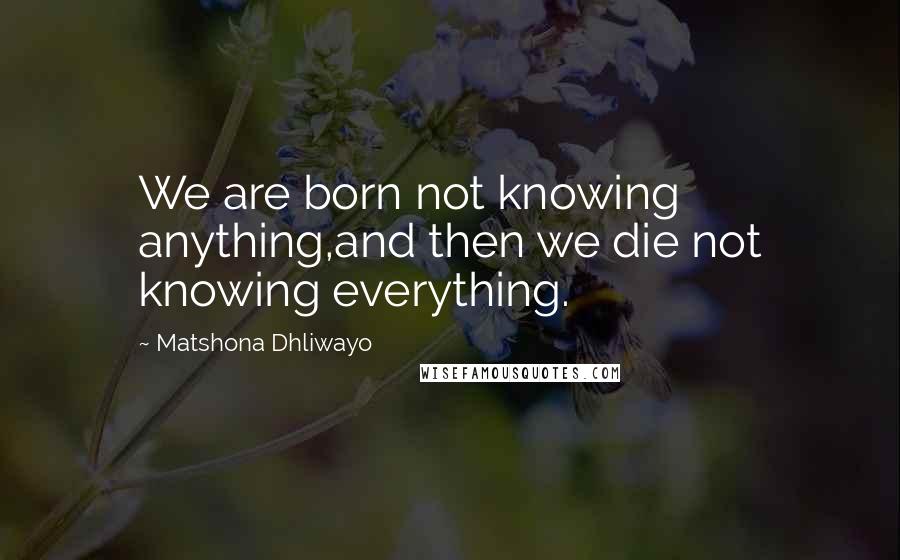 Matshona Dhliwayo Quotes: We are born not knowing anything,and then we die not knowing everything.