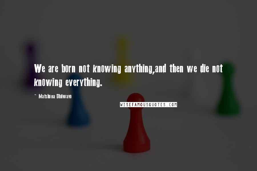 Matshona Dhliwayo Quotes: We are born not knowing anything,and then we die not knowing everything.