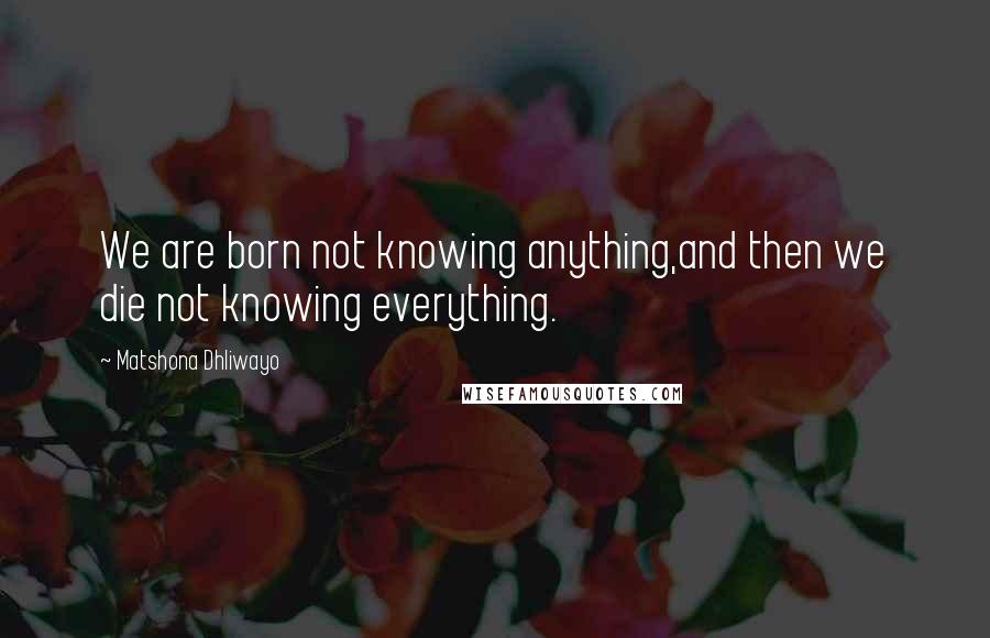 Matshona Dhliwayo Quotes: We are born not knowing anything,and then we die not knowing everything.