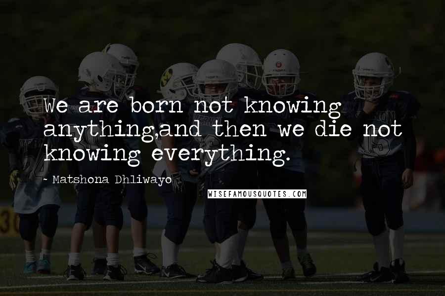 Matshona Dhliwayo Quotes: We are born not knowing anything,and then we die not knowing everything.