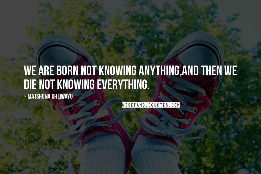 Matshona Dhliwayo Quotes: We are born not knowing anything,and then we die not knowing everything.