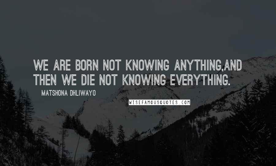 Matshona Dhliwayo Quotes: We are born not knowing anything,and then we die not knowing everything.