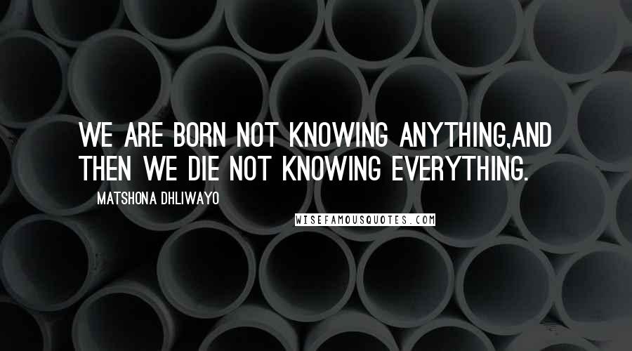 Matshona Dhliwayo Quotes: We are born not knowing anything,and then we die not knowing everything.