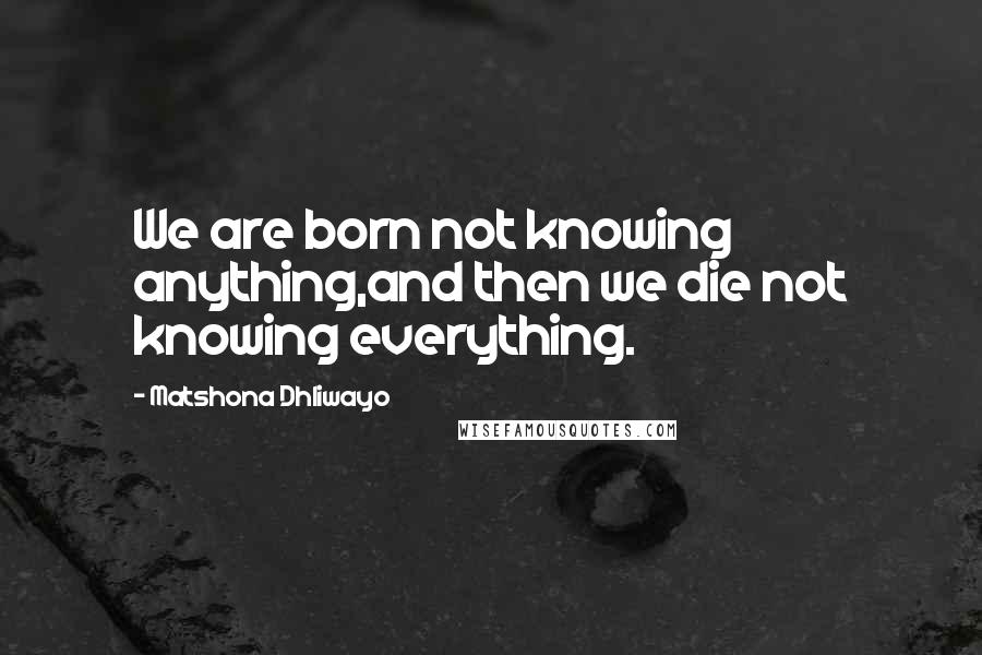 Matshona Dhliwayo Quotes: We are born not knowing anything,and then we die not knowing everything.