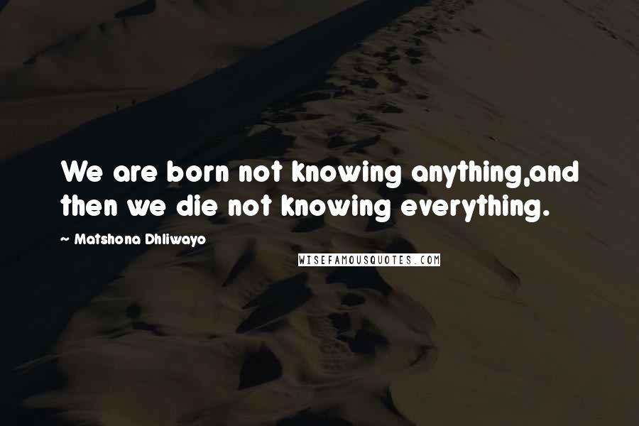 Matshona Dhliwayo Quotes: We are born not knowing anything,and then we die not knowing everything.