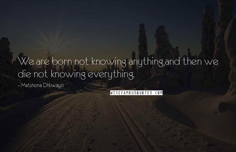 Matshona Dhliwayo Quotes: We are born not knowing anything,and then we die not knowing everything.