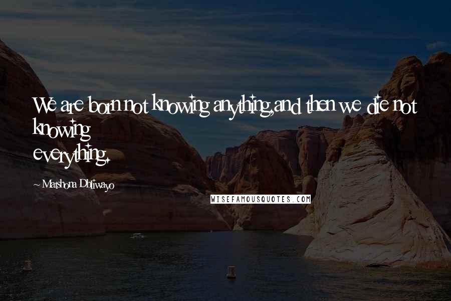 Matshona Dhliwayo Quotes: We are born not knowing anything,and then we die not knowing everything.