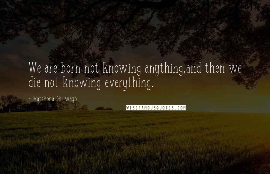 Matshona Dhliwayo Quotes: We are born not knowing anything,and then we die not knowing everything.