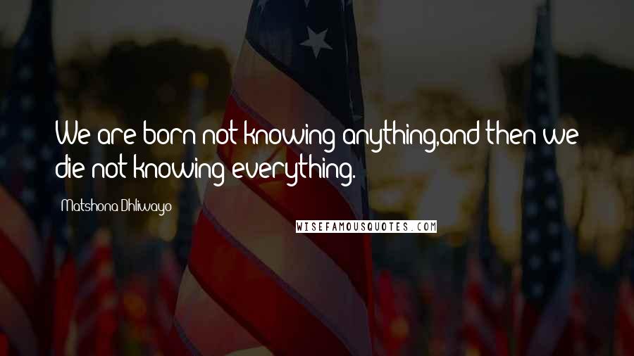 Matshona Dhliwayo Quotes: We are born not knowing anything,and then we die not knowing everything.