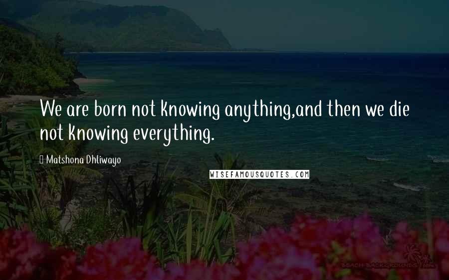 Matshona Dhliwayo Quotes: We are born not knowing anything,and then we die not knowing everything.