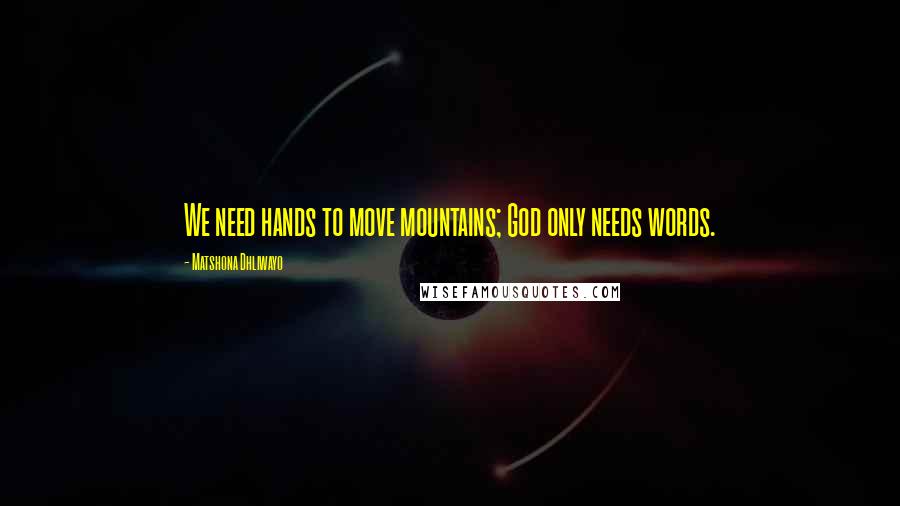 Matshona Dhliwayo Quotes: We need hands to move mountains; God only needs words.