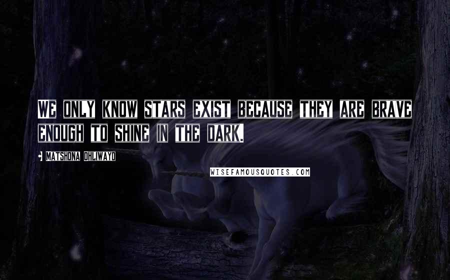 Matshona Dhliwayo Quotes: We only know stars exist because they are brave enough to shine in the dark.