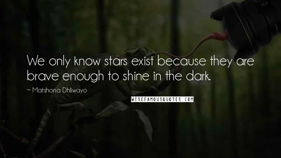 Matshona Dhliwayo Quotes: We only know stars exist because they are brave enough to shine in the dark.