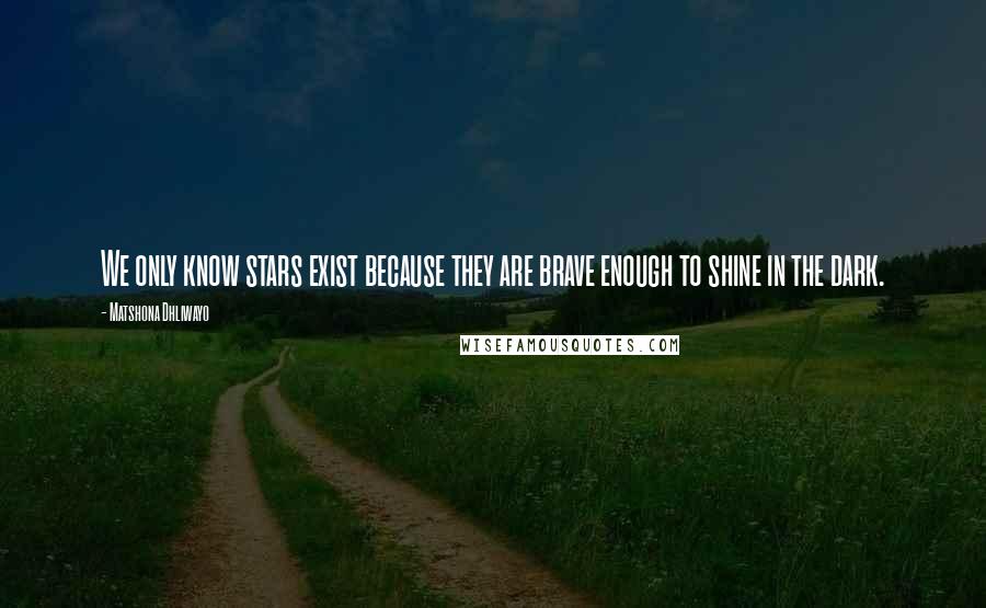 Matshona Dhliwayo Quotes: We only know stars exist because they are brave enough to shine in the dark.