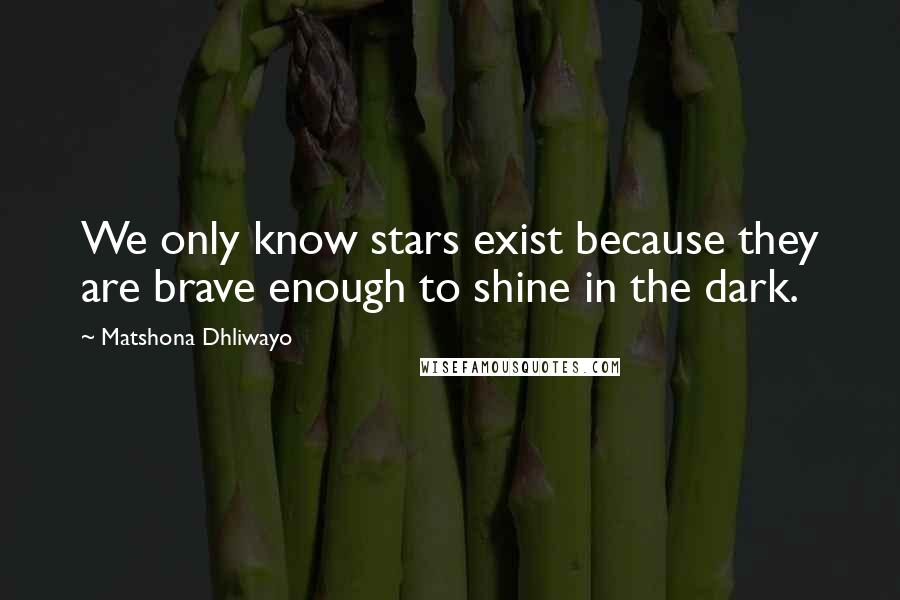 Matshona Dhliwayo Quotes: We only know stars exist because they are brave enough to shine in the dark.