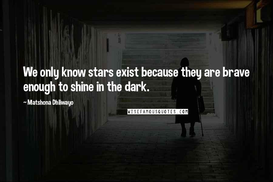 Matshona Dhliwayo Quotes: We only know stars exist because they are brave enough to shine in the dark.