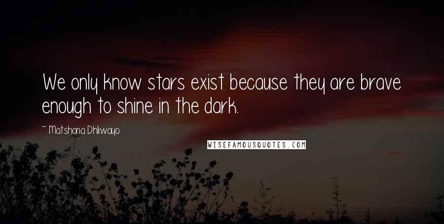 Matshona Dhliwayo Quotes: We only know stars exist because they are brave enough to shine in the dark.