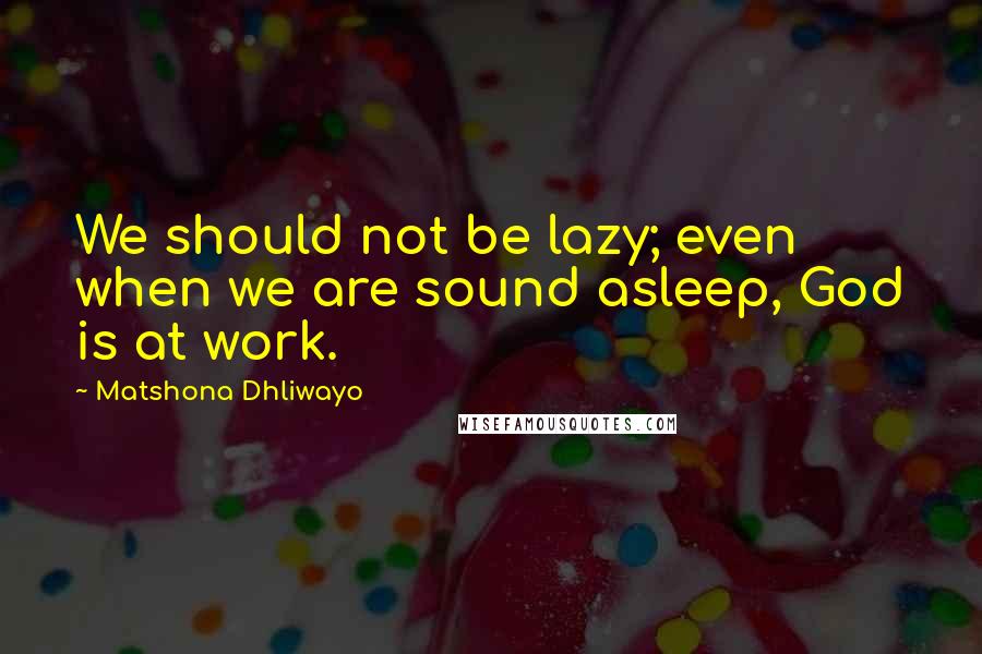 Matshona Dhliwayo Quotes: We should not be lazy; even when we are sound asleep, God is at work.