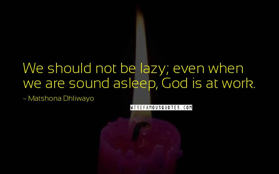 Matshona Dhliwayo Quotes: We should not be lazy; even when we are sound asleep, God is at work.