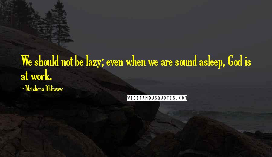 Matshona Dhliwayo Quotes: We should not be lazy; even when we are sound asleep, God is at work.