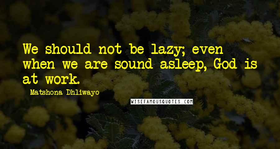Matshona Dhliwayo Quotes: We should not be lazy; even when we are sound asleep, God is at work.