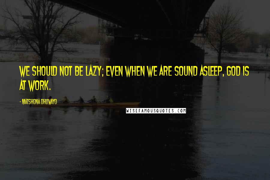 Matshona Dhliwayo Quotes: We should not be lazy; even when we are sound asleep, God is at work.
