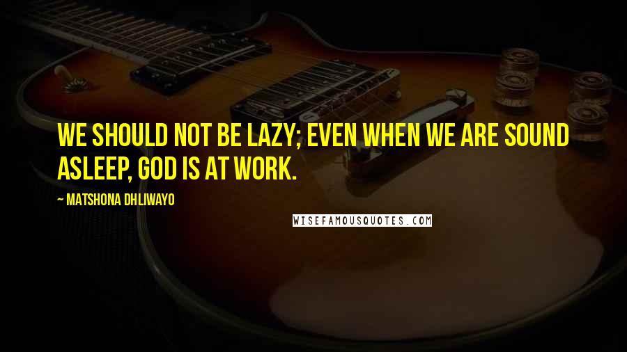 Matshona Dhliwayo Quotes: We should not be lazy; even when we are sound asleep, God is at work.