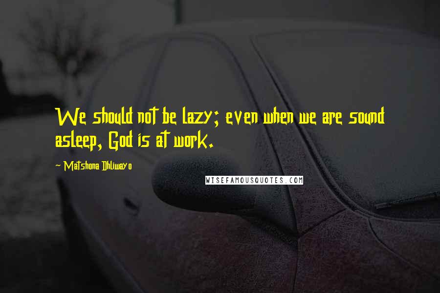 Matshona Dhliwayo Quotes: We should not be lazy; even when we are sound asleep, God is at work.