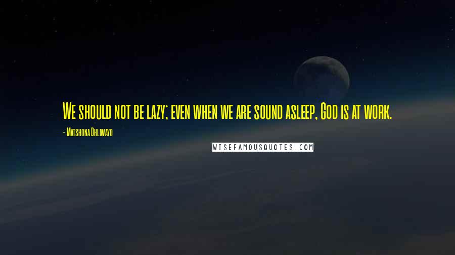 Matshona Dhliwayo Quotes: We should not be lazy; even when we are sound asleep, God is at work.