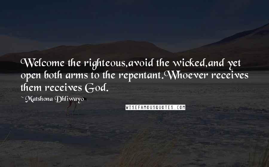 Matshona Dhliwayo Quotes: Welcome the righteous,avoid the wicked,and yet open both arms to the repentant.Whoever receives them receives God.