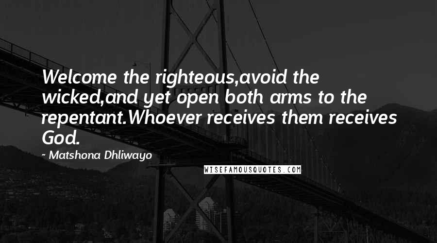 Matshona Dhliwayo Quotes: Welcome the righteous,avoid the wicked,and yet open both arms to the repentant.Whoever receives them receives God.