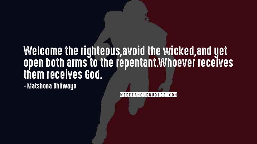 Matshona Dhliwayo Quotes: Welcome the righteous,avoid the wicked,and yet open both arms to the repentant.Whoever receives them receives God.