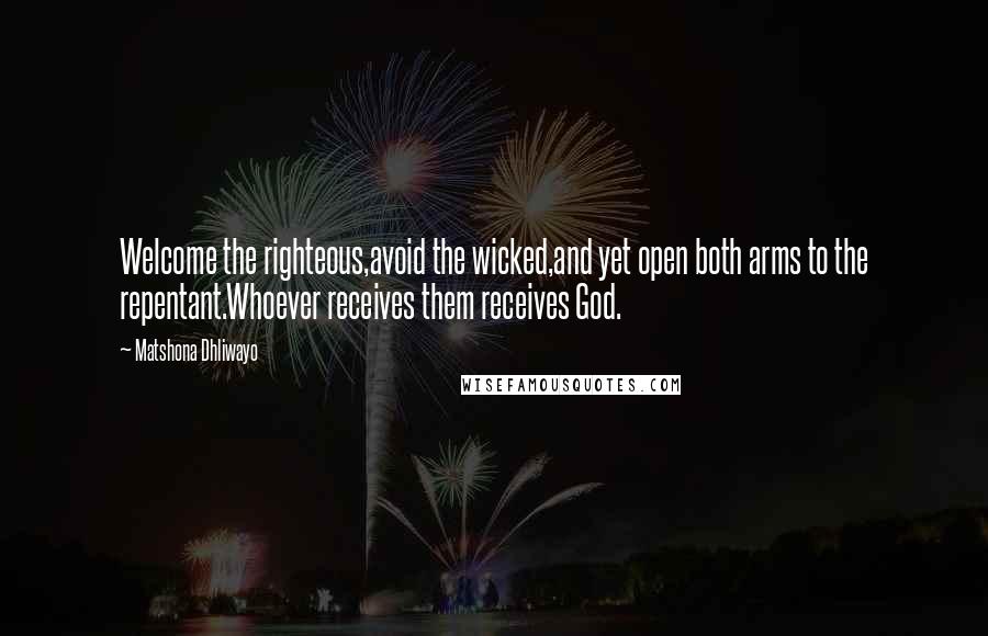 Matshona Dhliwayo Quotes: Welcome the righteous,avoid the wicked,and yet open both arms to the repentant.Whoever receives them receives God.