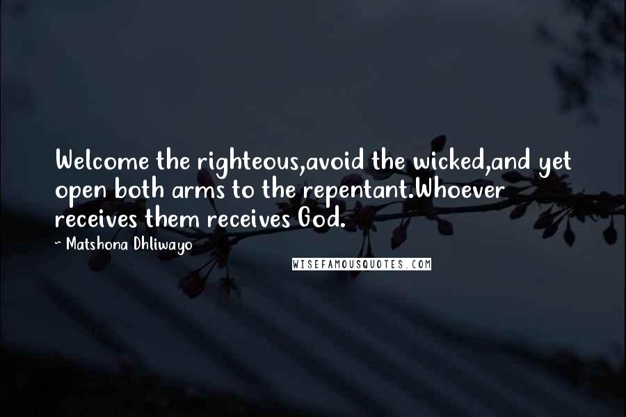 Matshona Dhliwayo Quotes: Welcome the righteous,avoid the wicked,and yet open both arms to the repentant.Whoever receives them receives God.