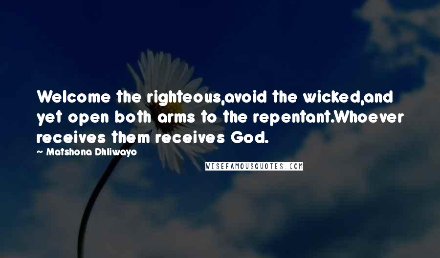 Matshona Dhliwayo Quotes: Welcome the righteous,avoid the wicked,and yet open both arms to the repentant.Whoever receives them receives God.