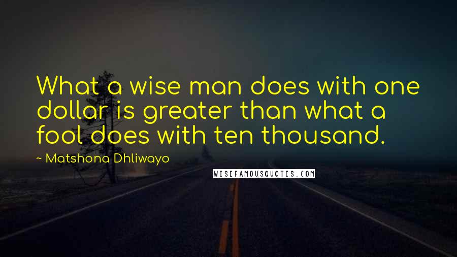 Matshona Dhliwayo Quotes: What a wise man does with one dollar is greater than what a fool does with ten thousand.