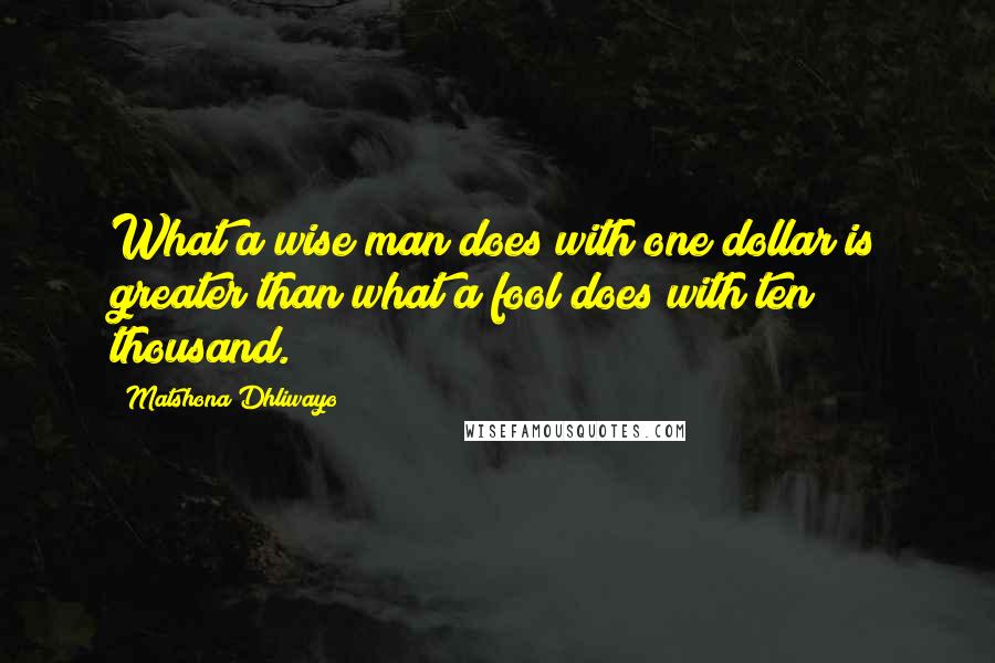 Matshona Dhliwayo Quotes: What a wise man does with one dollar is greater than what a fool does with ten thousand.