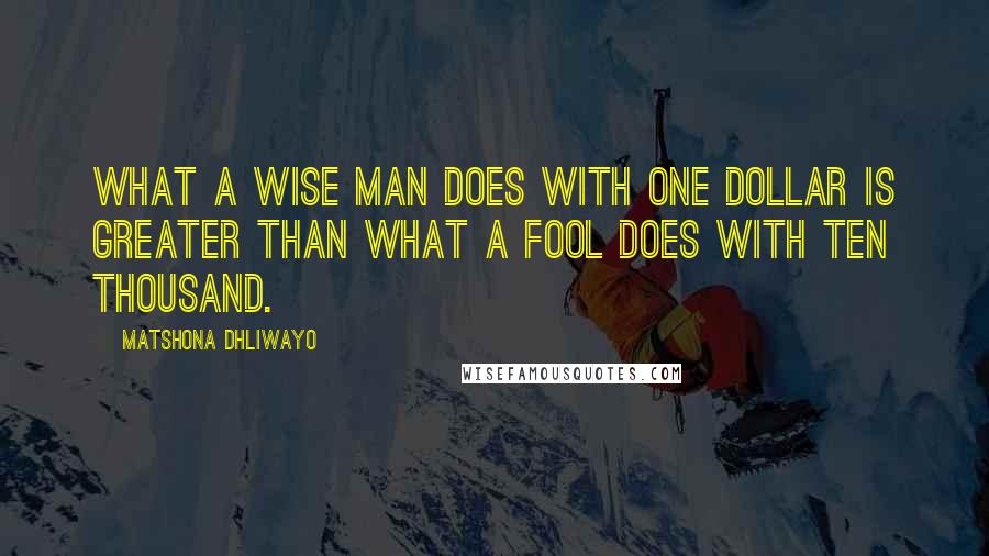 Matshona Dhliwayo Quotes: What a wise man does with one dollar is greater than what a fool does with ten thousand.