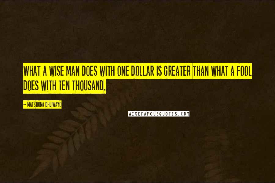 Matshona Dhliwayo Quotes: What a wise man does with one dollar is greater than what a fool does with ten thousand.