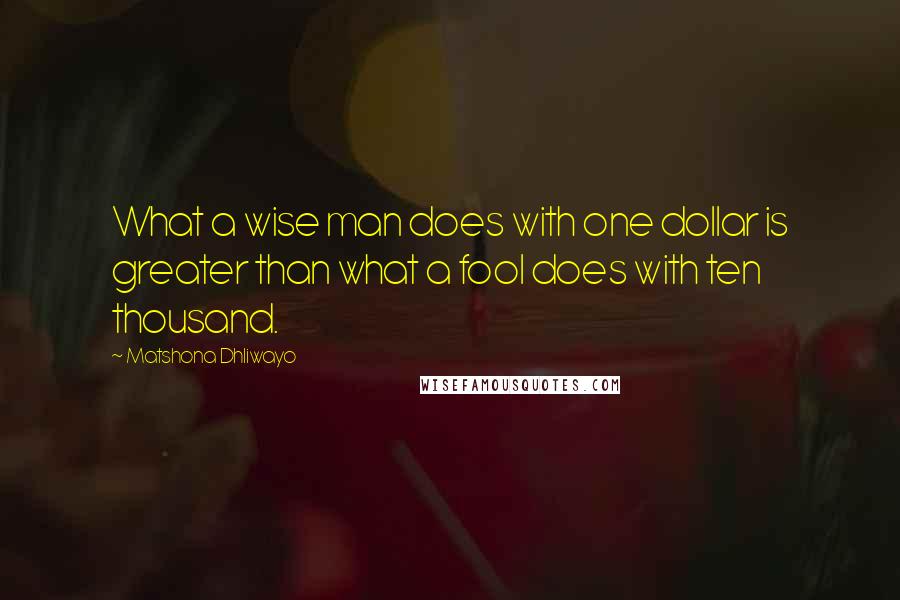 Matshona Dhliwayo Quotes: What a wise man does with one dollar is greater than what a fool does with ten thousand.