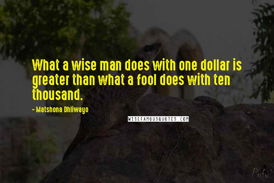 Matshona Dhliwayo Quotes: What a wise man does with one dollar is greater than what a fool does with ten thousand.