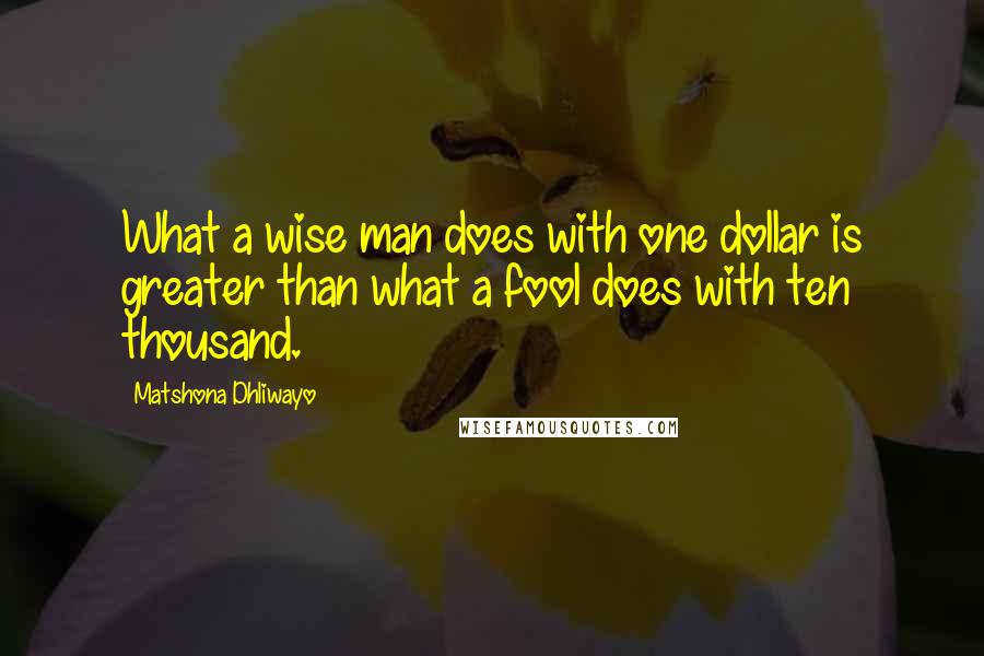 Matshona Dhliwayo Quotes: What a wise man does with one dollar is greater than what a fool does with ten thousand.